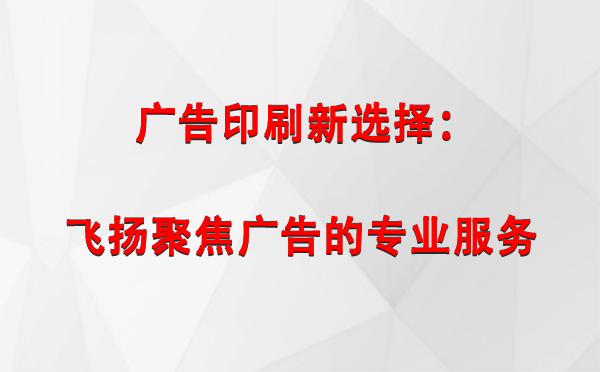 金塔广告印刷新选择：飞扬聚焦广告的专业服务